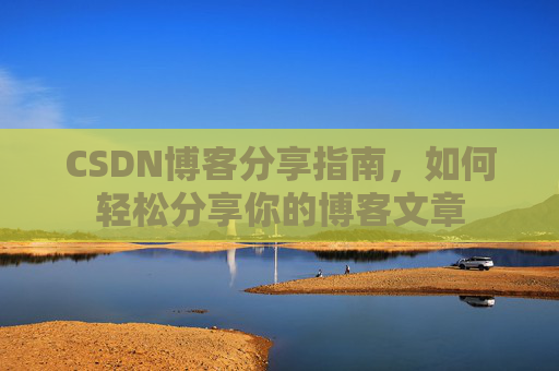 CSDN博客分享指南,如何轻松分享你的博客文章 CSDN博客分享指南,如何轻松分享你的博客文章